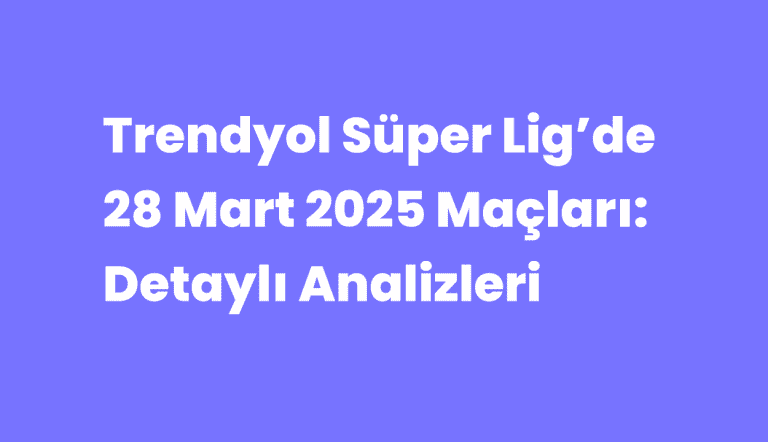 Trendyol Süper Lig’de 28 Mart 2025 Maçları: Detaylı Analiz ve Heyecan Dolu Bir Gün!