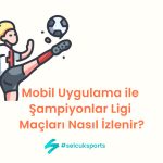Mobil Uygulama ile Şampiyonlar Ligi Maçları Nasıl İzlenir?