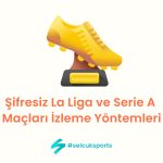 Şifresiz La Liga ve Serie A Maçları İzleme Yöntemleri