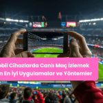 Mobil Cihazlarda Canlı Maç İzlemek İçin En İyi Uygulamalar ve Yöntemler