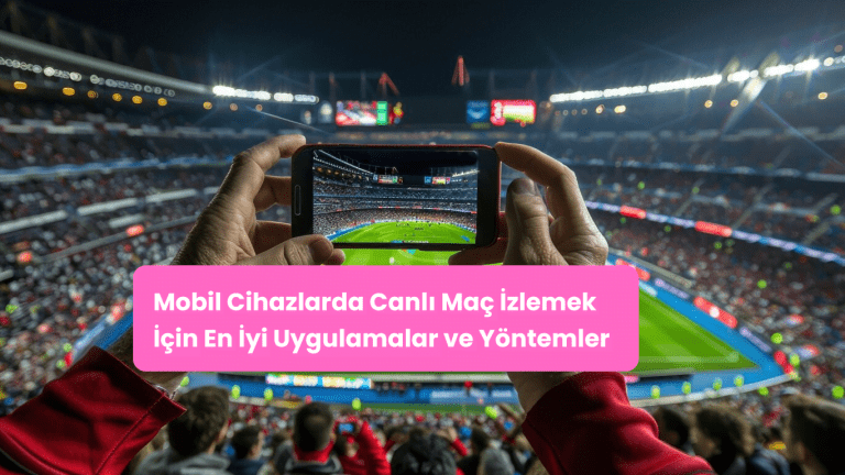 Mobil Cihazlarda Canlı Maç İzlemek İçin En İyi Uygulamalar ve Yöntemler