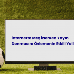 İnternette Maç İzlerken Yayın Donmasını Önlemenin Etkili Yolları