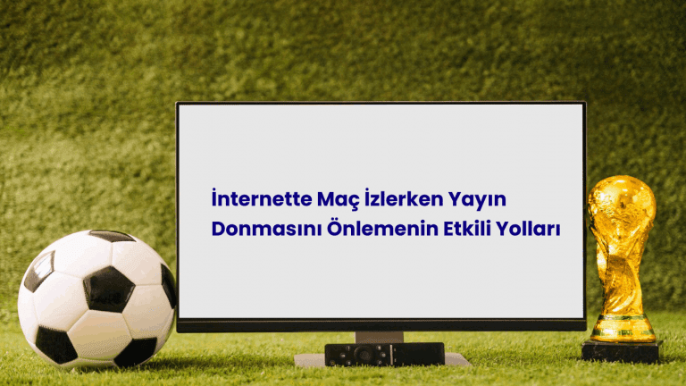 İnternette Maç İzlerken Yayın Donmasını Önlemenin Etkili Yolları